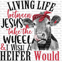Living Life Between Jesus Take the Wheel and I Wish A Heifer Would Sublimation Transfer